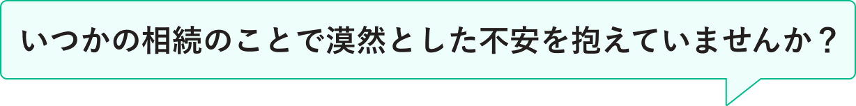 いつかの相続のことで漠然とした不安を抱えていませんか？